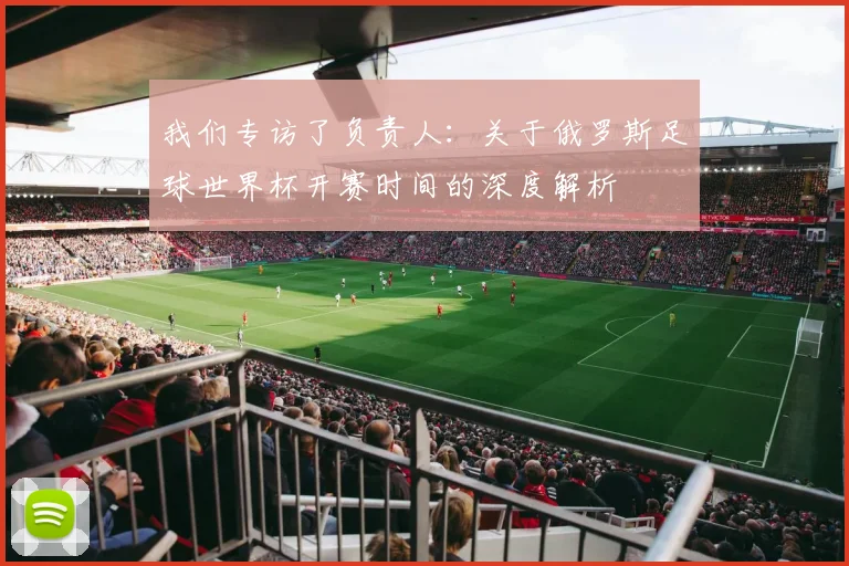 我们专访了负责人：关于俄罗斯足球世界杯开赛时间的深度解析