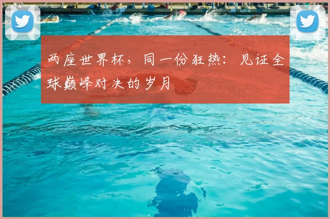 两座世界杯,同一份狂热:见证全球巅峰对决的岁月