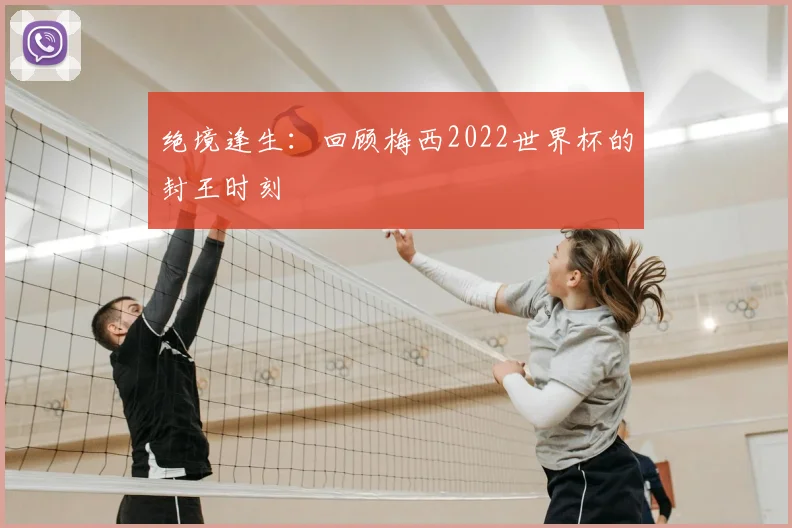 绝境逢生：回顾梅西2022世界杯的封王时刻