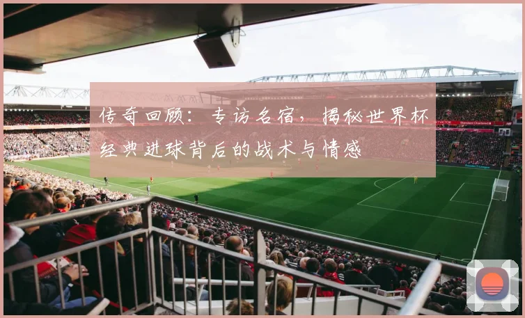 传奇回顾：专访名宿，揭秘世界杯经典进球背后的战术与情感