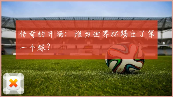 传奇的开场：谁为世界杯踢出了第一个球？