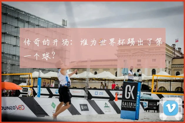 传奇的开场：谁为世界杯踢出了第一个球？
