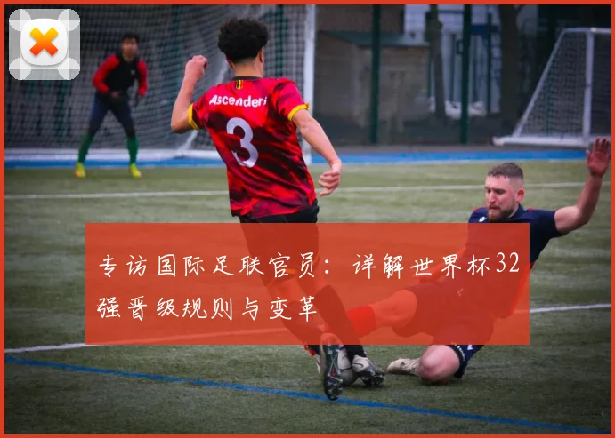 专访国际足联官员:详解世界杯32强晋级规则与变革