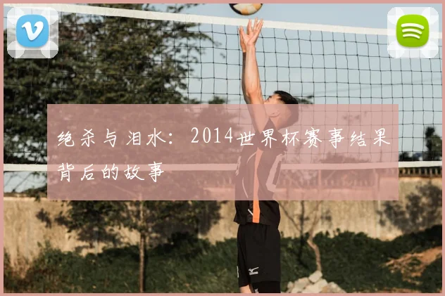 绝杀与泪水：2014世界杯赛事结果背后的故事