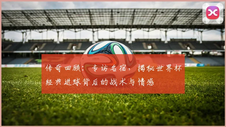 传奇回顾：专访名宿，揭秘世界杯经典进球背后的战术与情感