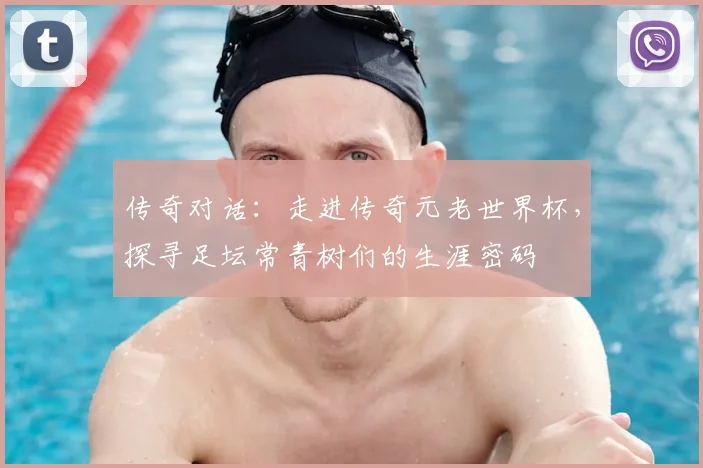传奇对话：走进传奇元老世界杯，探寻足坛常青树们的生涯密码