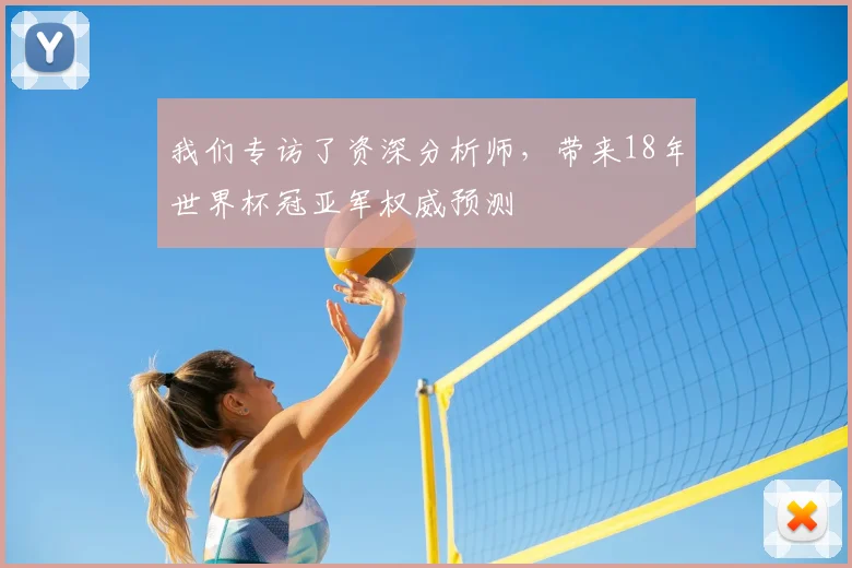 我们专访了资深分析师，带来18年世界杯冠亚军权威预测