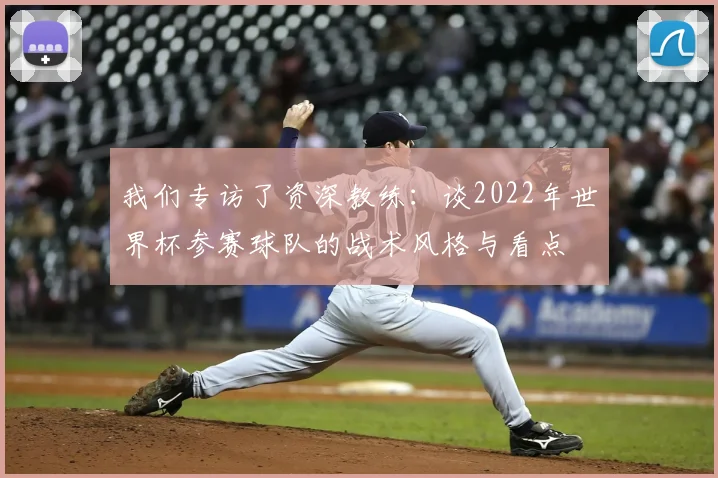 我们专访了资深教练：谈2022年世界杯参赛球队的战术风格与看点