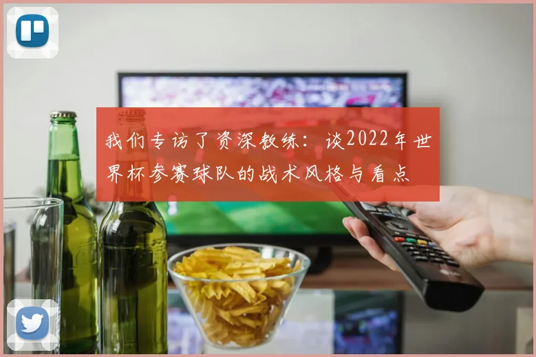 我们专访了资深教练：谈2022年世界杯参赛球队的战术风格与看点