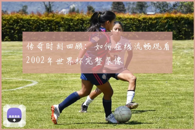 传奇时刻回顾：如何在线流畅观看2002年世界杯完整录像