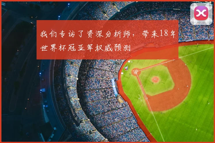 我们专访了资深分析师，带来18年世界杯冠亚军权威预测