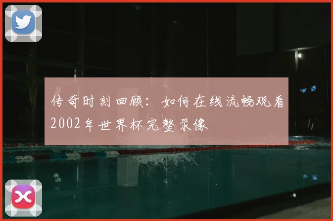 传奇时刻回顾：如何在线流畅观看2002年世界杯完整录像