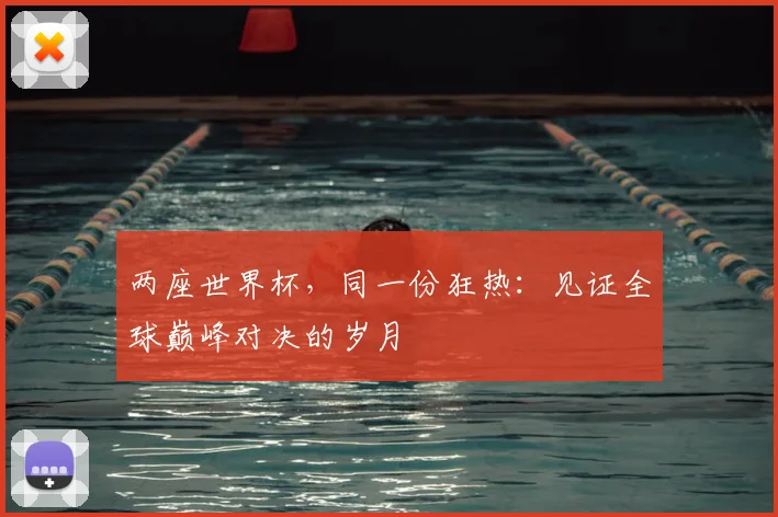 两座世界杯,同一份狂热:见证全球巅峰对决的岁月