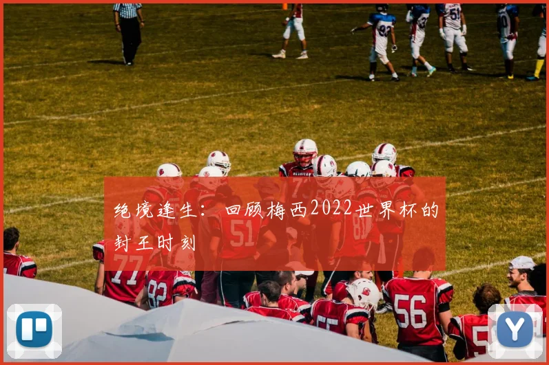 绝境逢生：回顾梅西2022世界杯的封王时刻