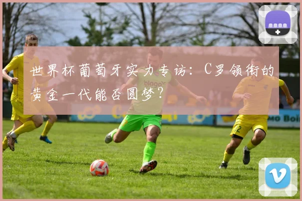 世界杯葡萄牙实力专访：C罗领衔的黄金一代能否圆梦？